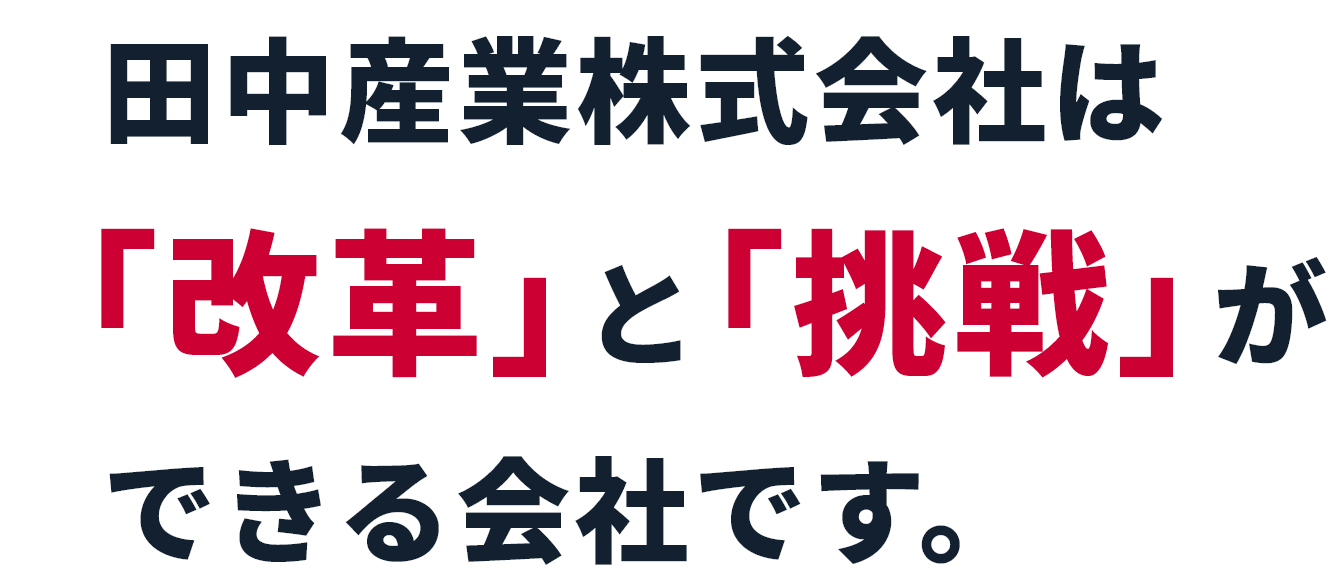田中産業株式会社は「改革」と「挑戦」ができる会社です。
